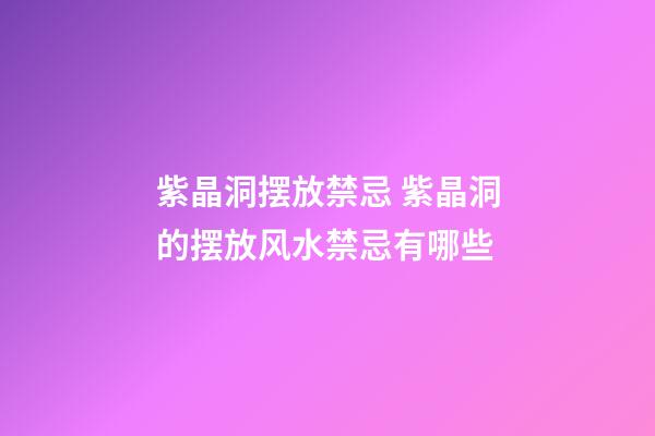 紫晶洞摆放禁忌 紫晶洞的摆放风水禁忌有哪些